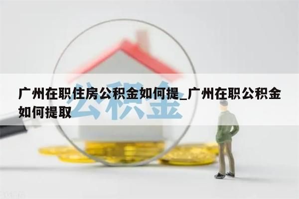 广州在职住房公积金如何提_广州在职公积金如何提取